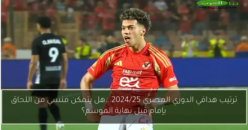 ترتيب هدافي الدوري المصري 2024/25.. هل يتمكن منسي من اللحاق بإمام قبل نهاية الموسم؟