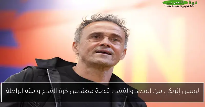 لويس إنريكي بين المجد والفقد.. قصة مهندس كرة القدم وابنته الراحلة