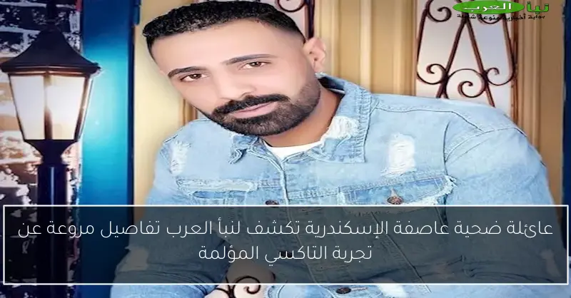 عائلة ضحية عاصفة الإسكندرية تكشف لنبأ العرب تفاصيل مروعة عن تجربة التاكسي المؤلمة