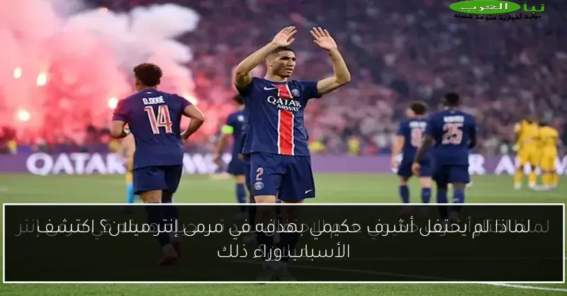 لماذا لم يحتفل أشرف حكيمي بهدفه في مرمى إنتر ميلان؟ اكتشف الأسباب وراء ذلك