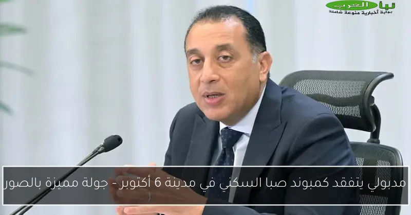 مدبولي يتفقد كمبوند صبا السكني في مدينة 6 أكتوبر – جولة مميزة بالصور
