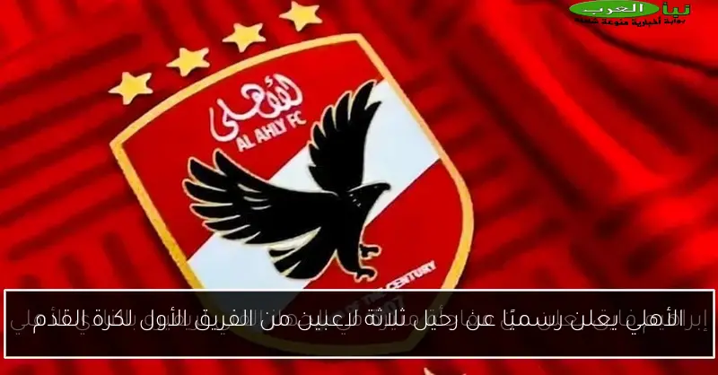 الأهلي يعلن رسميًا عن رحيل ثلاثة لاعبين من الفريق الأول لكرة القدم