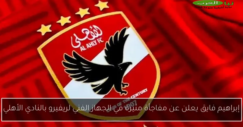 إبراهيم فايق يعلن عن مفاجأة مثيرة في الجهاز الفني لريفيرو بالنادي الأهلي