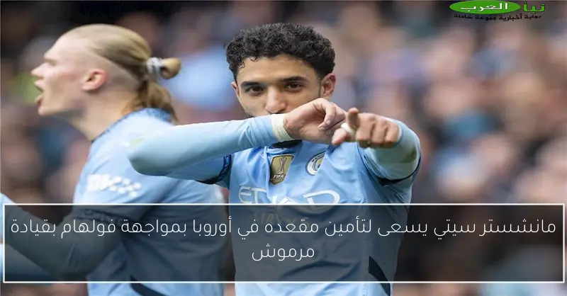 مانشستر سيتي يسعى لتأمين مقعده في أوروبا بمواجهة فولهام بقيادة مرموش