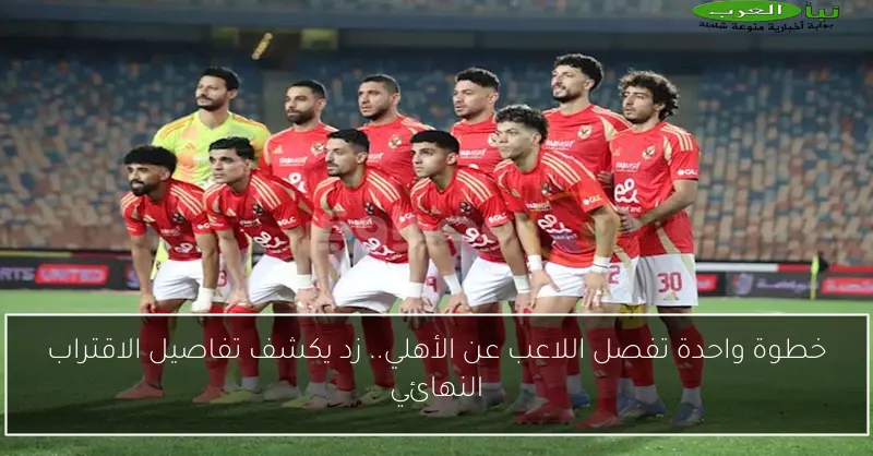 خطوة واحدة تفصل اللاعب عن الأهلي.. زد يكشف تفاصيل الاقتراب النهائي