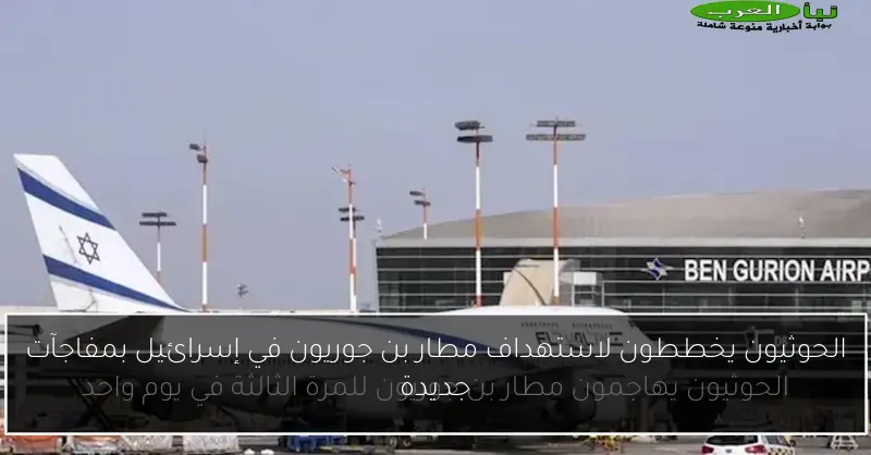 الحوثيون يخططون لاستهداف مطار بن جوريون في إسرائيل بمفاجآت جديدة