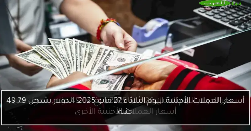 أسعار العملات الأجنبية اليوم الثلاثاء 27 مايو 2025: الدولار يسجل 49.79 جنيه