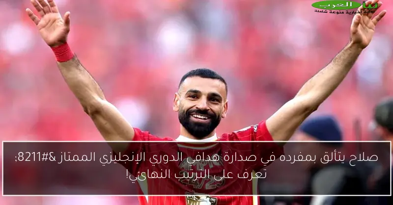 صلاح يتألق بمفرده في صدارة هدافي الدوري الإنجليزي الممتاز – تعرف على الترتيب النهائي!