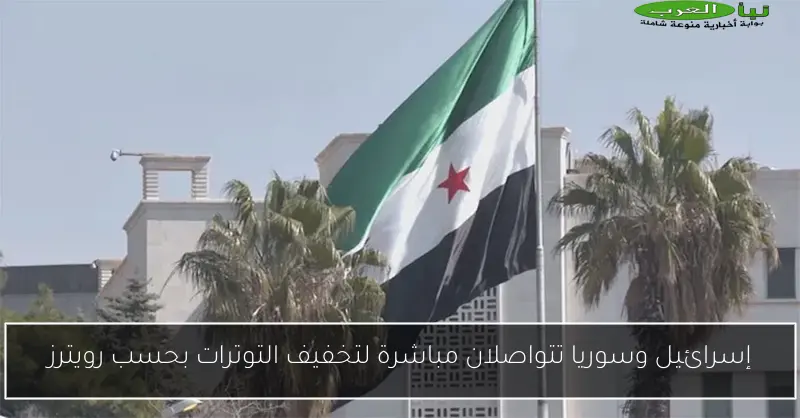إسرائيل وسوريا تتواصلان مباشرة لتخفيف التوترات بحسب رويترز