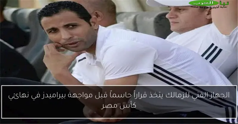 الجهاز الفني للزمالك يتخذ قراراً حاسماً قبل مواجهة بيراميدز في نهائي كأس مصر