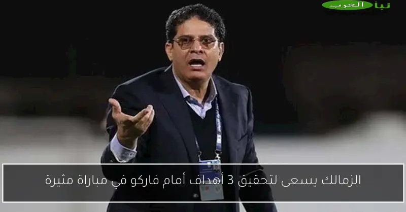 الزمالك يسعى لتحقيق 3 أهداف أمام فاركو في مباراة مثيرة