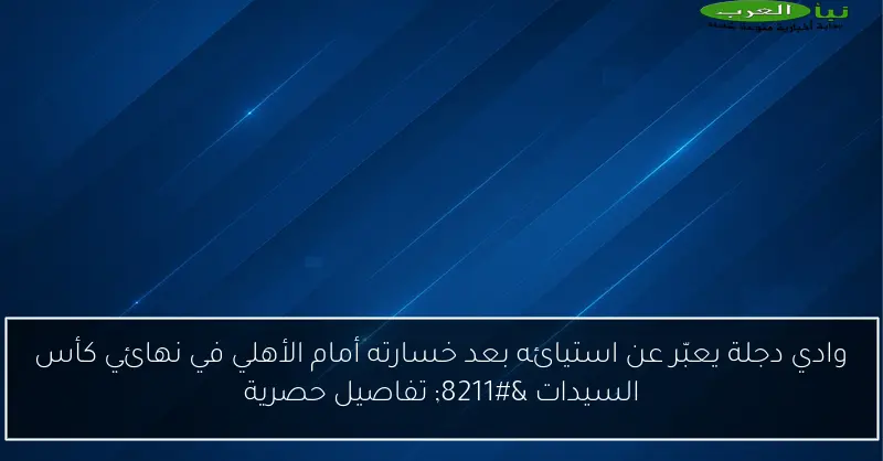 وادي دجلة يعبّر عن استيائه بعد خسارته أمام الأهلي في نهائي كأس السيدات – تفاصيل حصرية