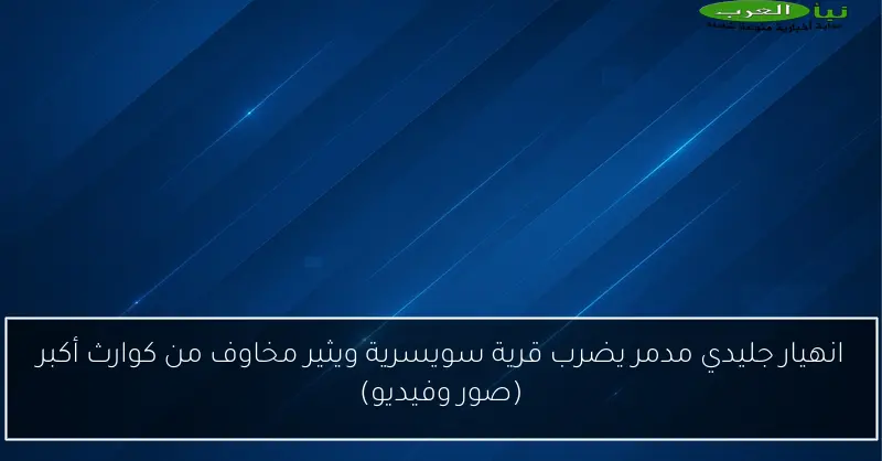 انهيار جليدي مدمر يضرب قرية سويسرية ويثير مخاوف من كوارث أكبر (صور وفيديو)