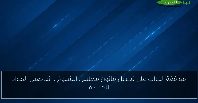 موافقة النواب على تعديل قانون مجلس الشيوخ .. تفاصيل المواد الجديدة