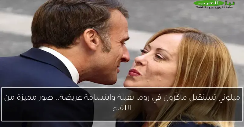 ميلوني تستقبل ماكرون في روما بقبلة وابتسامة عريضة.. صور مميزة من اللقاء