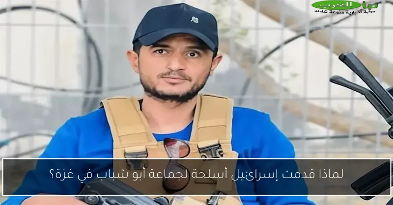 لماذا قدمت إسرائيل أسلحة لجماعة أبو شباب في غزة؟