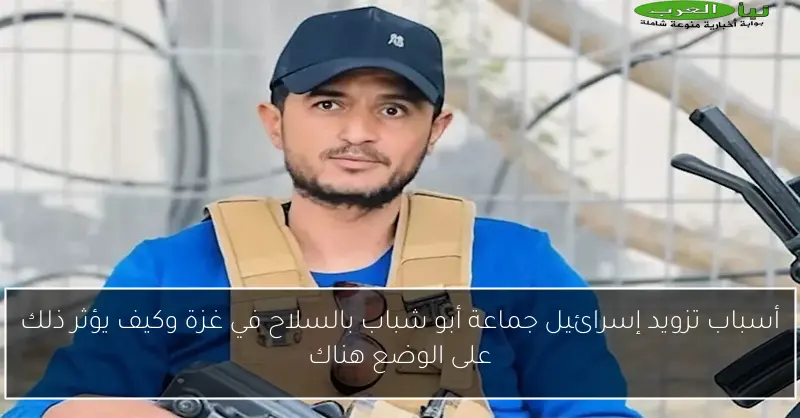 أسباب تزويد إسرائيل جماعة أبو شباب بالسلاح في غزة وكيف يؤثر ذلك على الوضع هناك