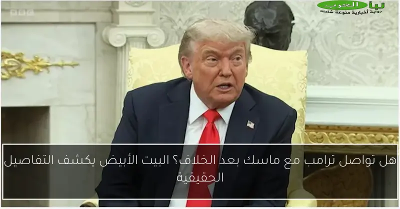 هل تواصل ترامب مع ماسك بعد الخلاف؟ البيت الأبيض يكشف التفاصيل الحقيقية