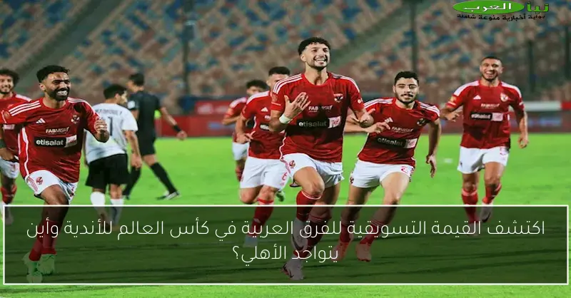 اكتشف القيمة التسويقية للفرق العربية في كأس العالم للأندية وأين يتواجد الأهلي؟