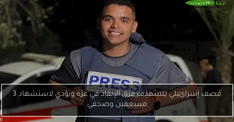قصف إسرائيلي يستهدف فرق الإنقاذ في غزة ويؤدي لاستشهاد 3 مسعفين وصحفي