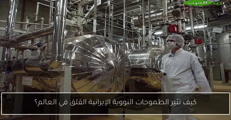 كيف تثير الطموحات النووية الإيرانية القلق في العالم؟