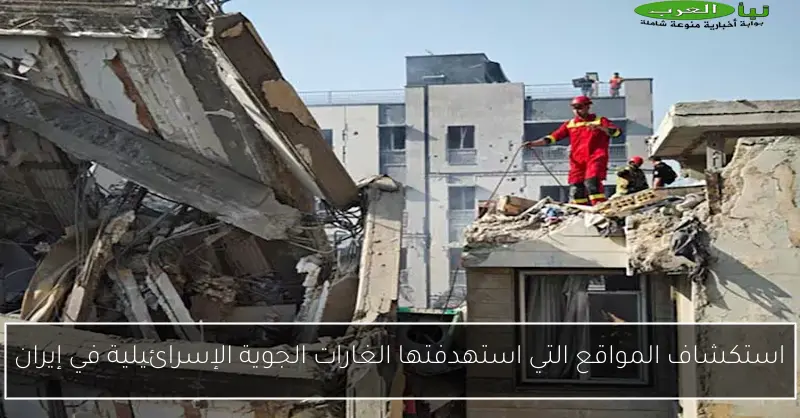استكشاف المواقع التي استهدفتها الغارات الجوية الإسرائيلية في إيران