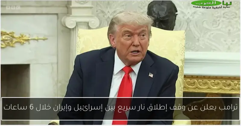 ترامب يعلن عن وقف إطلاق نار سريع بين إسرائيل وإيران خلال 6 ساعات