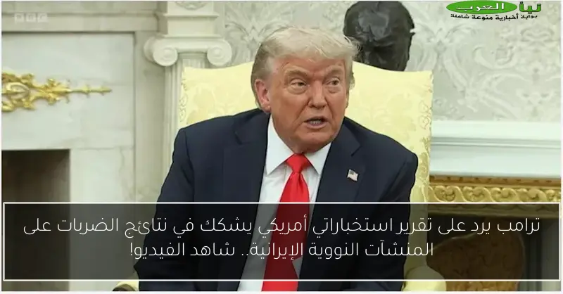 ترامب يرد على تقرير استخباراتي أمريكي يشكك في نتائج الضربات على المنشآت النووية الإيرانية.. شاهد الفيديو!