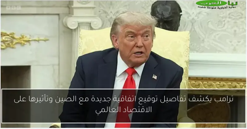 ترامب يكشف تفاصيل توقيع اتفاقية جديدة مع الصين وتأثيرها على الاقتصاد العالمي