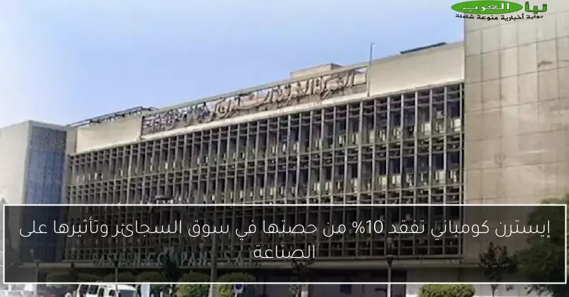 إيسترن كومباني تفقد 10% من حصتها في سوق السجائر وتأثيرها على الصناعة