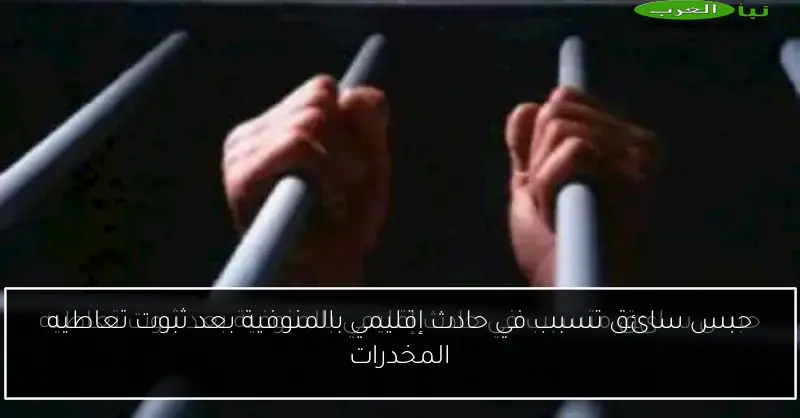 حبس سائق تسبب في حادث إقليمي بالمنوفية بعد ثبوت تعاطيه المخدرات
