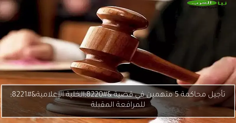 تأجيل محاكمة 5 متهمين في قضية “الخلية الإعلامية” للمرافعة المقبلة
