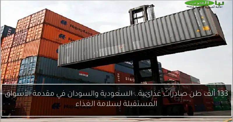 133 ألف طن صادرات غذائية.. السعودية والسودان في مقدمة الأسواق المستقبلة لسلامة الغذاء