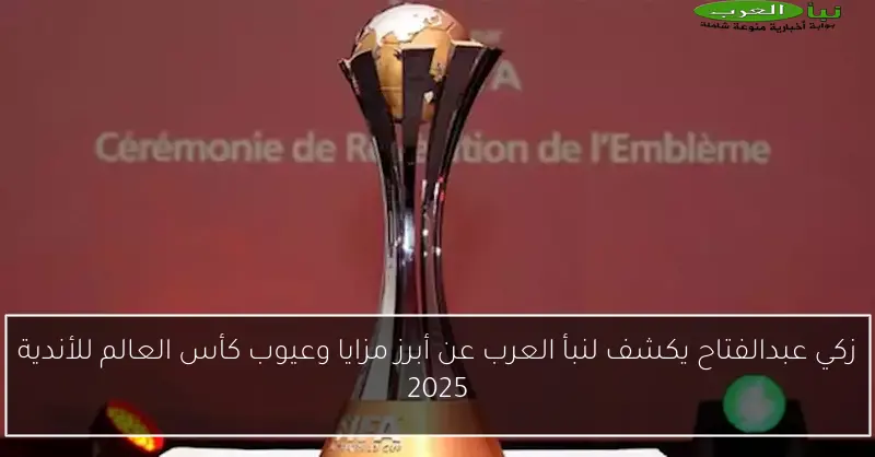 زكي عبدالفتاح يكشف لنبأ العرب عن أبرز مزايا وعيوب كأس العالم للأندية 2025
