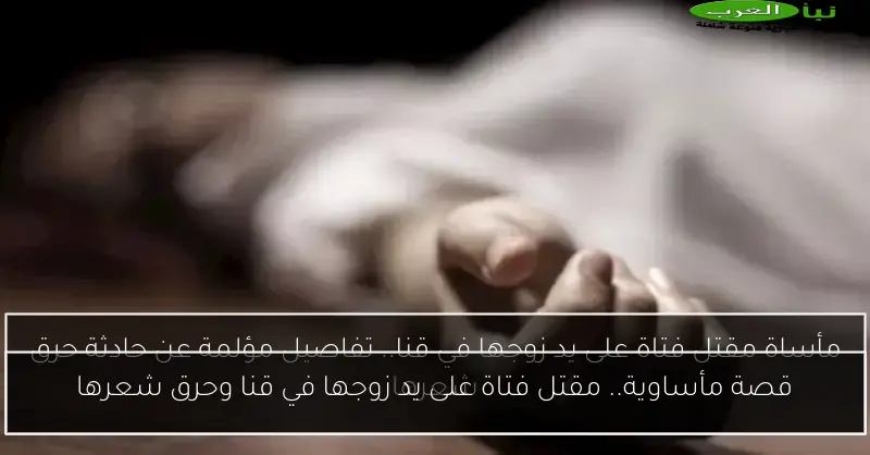 قصة مأساوية.. مقتل فتاة على يد زوجها في قنا وحرق شعرها