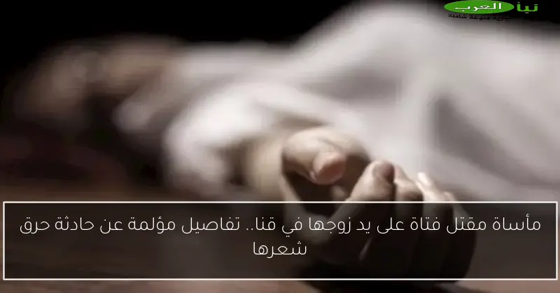 مأساة مقتل فتاة على يد زوجها في قنا.. تفاصيل مؤلمة عن حادثة حرق شعرها