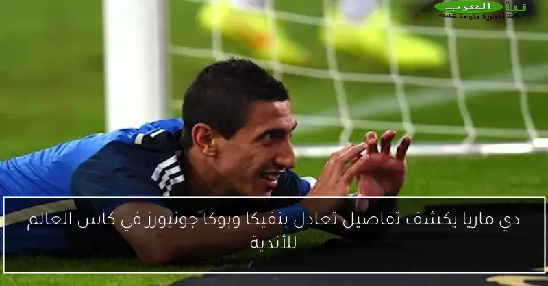 دي ماريا يكشف تفاصيل تعادل بنفيكا وبوكا جونيورز في كأس العالم للأندية