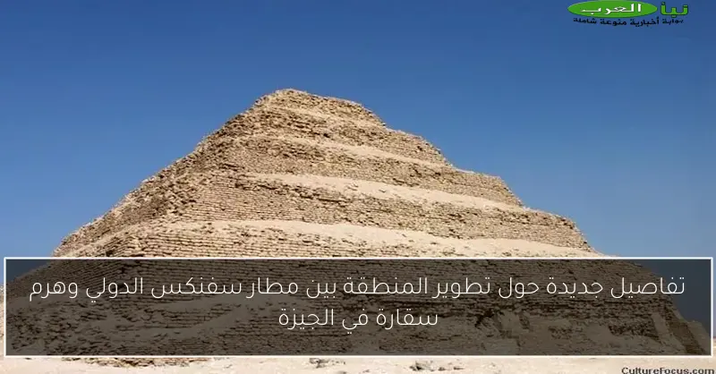 تفاصيل جديدة حول تطوير المنطقة بين مطار سفنكس الدولي وهرم سقارة في الجيزة