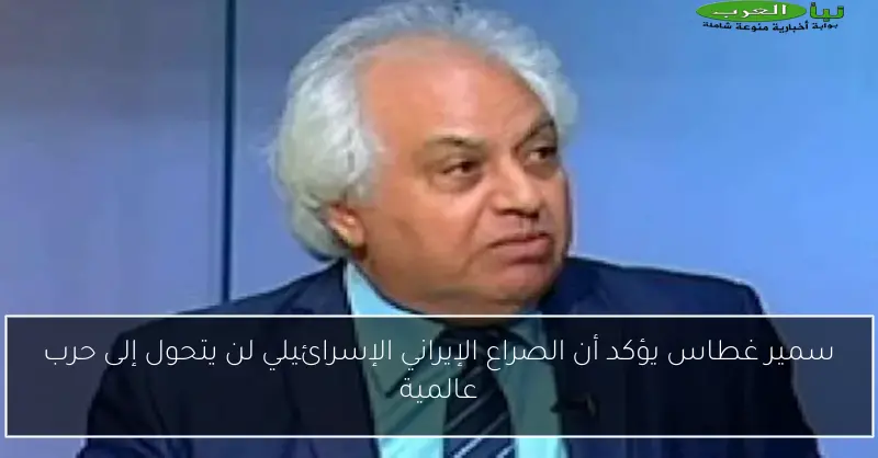 سمير غطاس يؤكد أن الصراع الإيراني الإسرائيلي لن يتحول إلى حرب عالمية