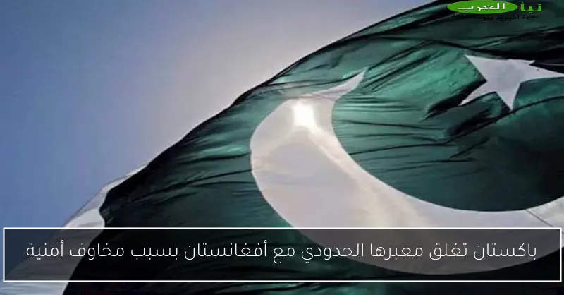 باكستان تغلق معبرها الحدودي مع أفغانستان بسبب مخاوف أمنية