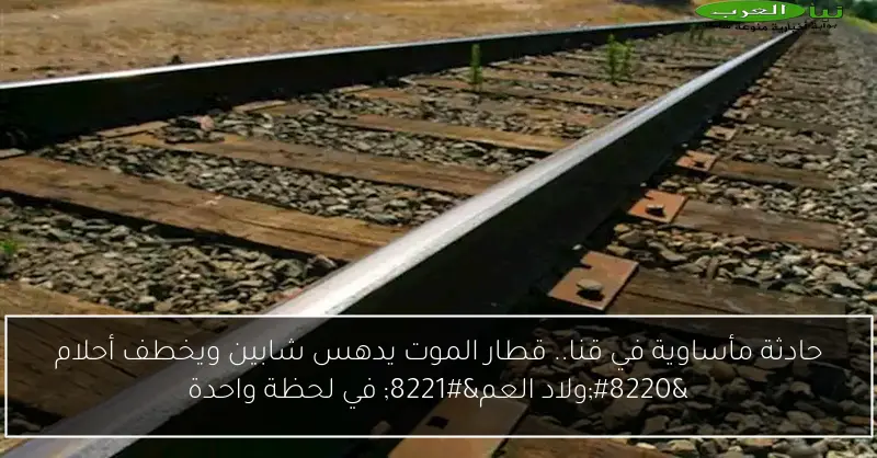 حادثة مأساوية في قنا.. قطار الموت يدهس شابين ويخطف أحلام “ولاد العم” في لحظة واحدة