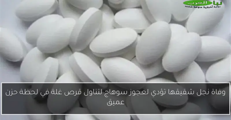 وفاة نجل شقيقها تؤدي لعجوز سوهاج لتناول قرص غلة في لحظة حزن عميق