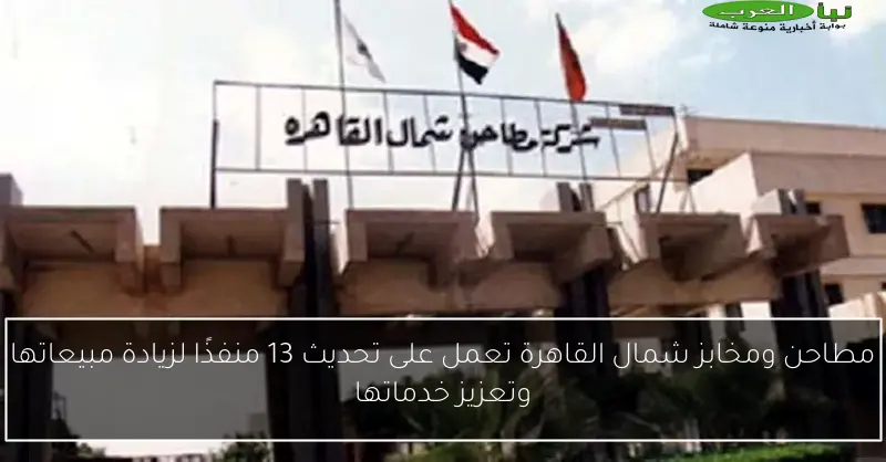 مطاحن ومخابز شمال القاهرة تعمل على تحديث 13 منفذًا لزيادة مبيعاتها وتعزيز خدماتها