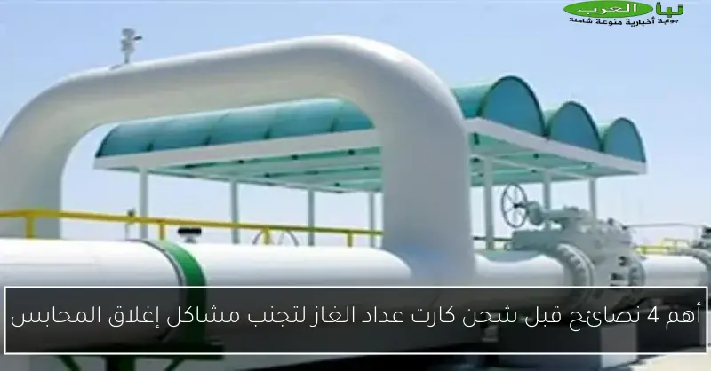 أهم 4 نصائح قبل شحن كارت عداد الغاز لتجنب مشاكل إغلاق المحابس