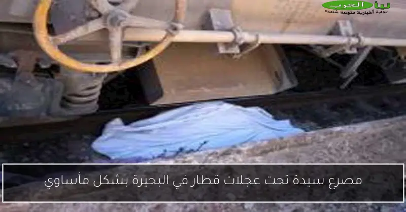 مصرع سيدة تحت عجلات قطار في البحيرة بشكل مأساوي