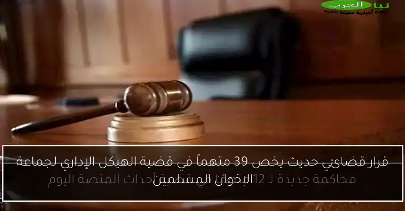 قرار قضائي حديث يخص 39 متهماً في قضية الهيكل الإداري لجماعة الإخوان المسلمين