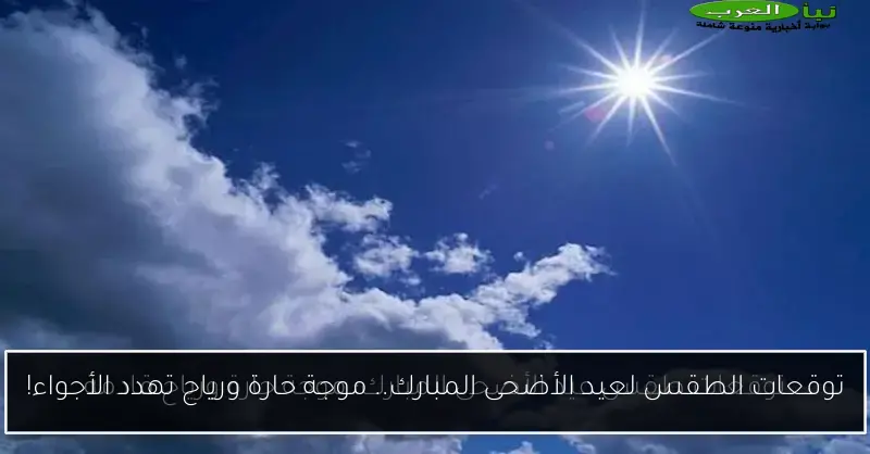 توقعات الطقس لعيد الأضحى المبارك.. موجة حارة ورياح تهدد الأجواء!