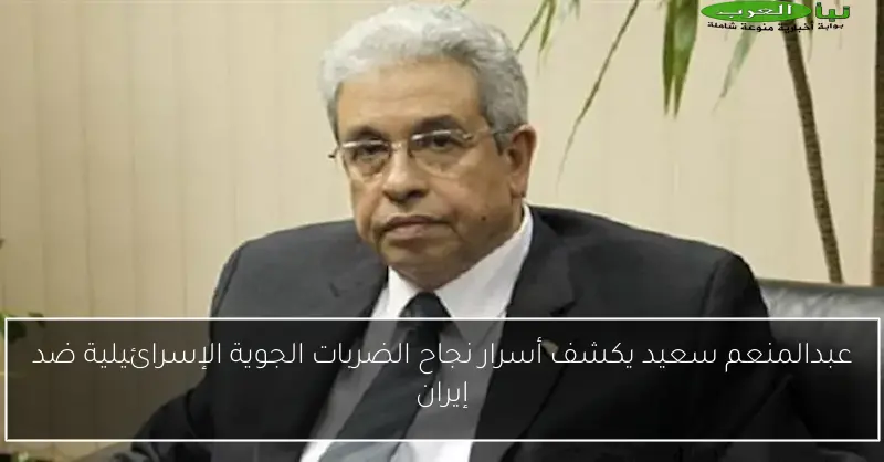 عبدالمنعم سعيد يكشف أسرار نجاح الضربات الجوية الإسرائيلية ضد إيران