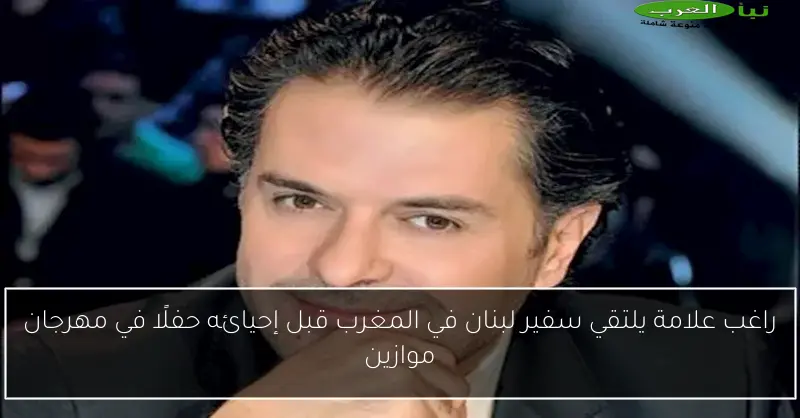 راغب علامة يلتقي سفير لبنان في المغرب قبل إحيائه حفلًا في مهرجان موازين