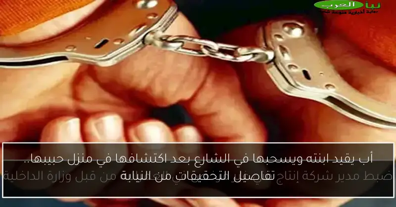 أب يقيد ابنته ويسحبها في الشارع بعد اكتشافها في منزل حبيبها.. تفاصيل التحقيقات من النيابة